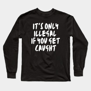 it's only illegal if you get caught, Funny, Sarcastic, witty, law, risk, bold, Rebellion, Controversial, Humorous Lawbreaker Long Sleeve T-Shirt